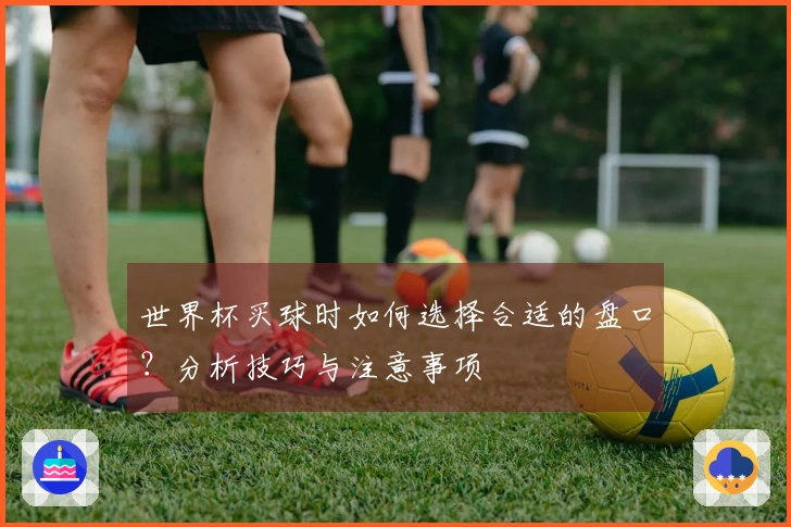 世界杯买球时如何选择合适的盘口？分析技巧与注意事项