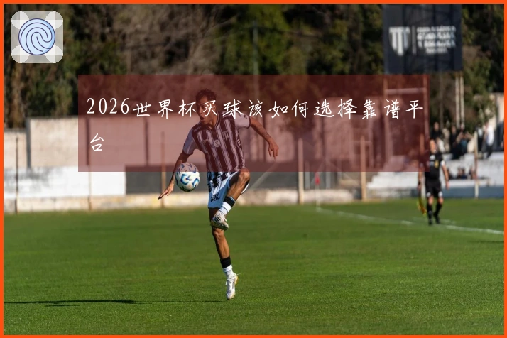 2026世界杯买球该如何选择靠谱平台