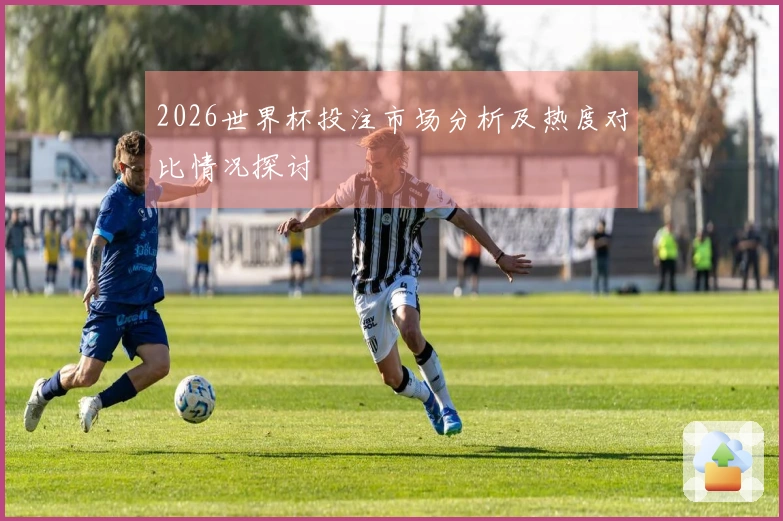 2026世界杯投注市场分析及热度对比情况探讨