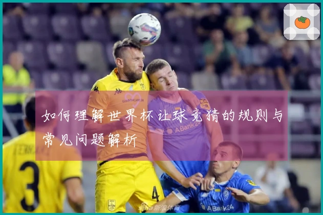 如何理解世界杯让球竞猜的规则与常见问题解析