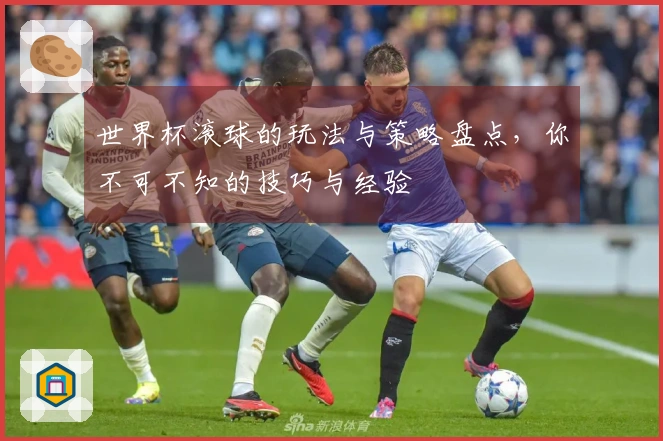 世界杯滚球的玩法与策略盘点，你不可不知的技巧与经验