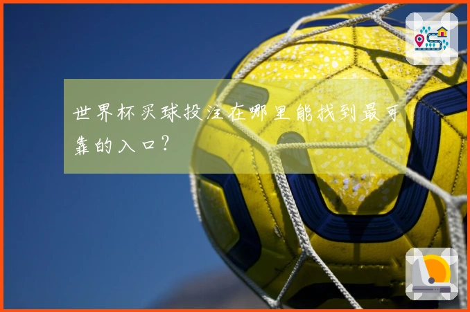 世界杯买球投注在哪里能找到最可靠的入口？