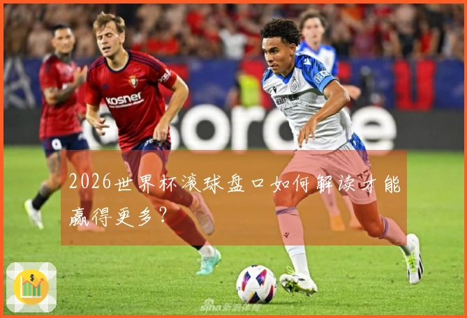 2026世界杯滚球盘口如何解读才能赢得更多？