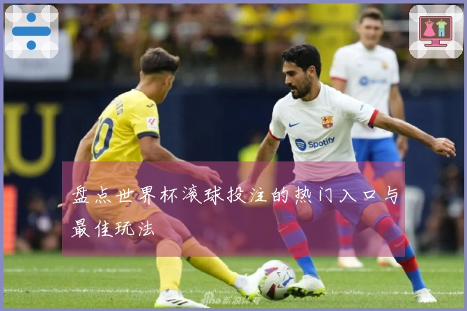 盘点世界杯滚球投注的热门入口与最佳玩法