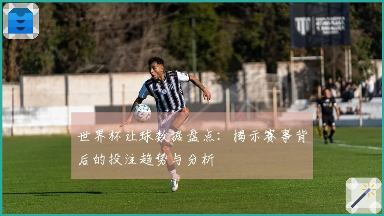 世界杯让球数据盘点：揭示赛事背后的投注趋势与分析