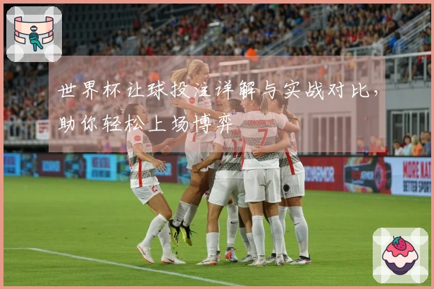 世界杯让球投注详解与实战对比，助你轻松上场博弈