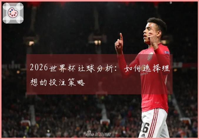 2026世界杯让球分析：如何选择理想的投注策略
