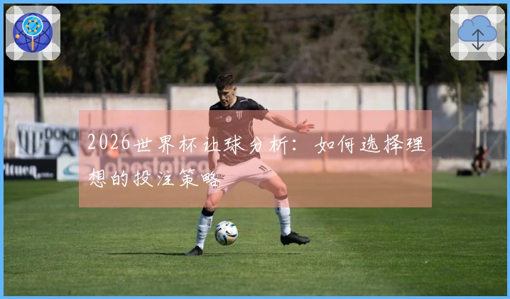 2026世界杯让球分析：如何选择理想的投注策略