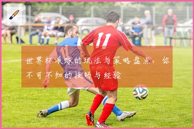 世界杯滚球的玩法与策略盘点，你不可不知的技巧与经验