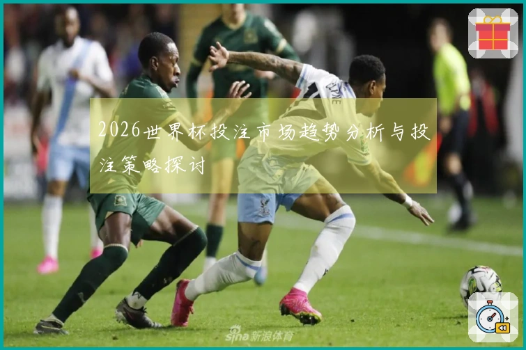 2026世界杯投注市场趋势分析与投注策略探讨