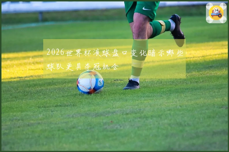 2026世界杯滚球盘口变化暗示哪些球队更具夺冠机会