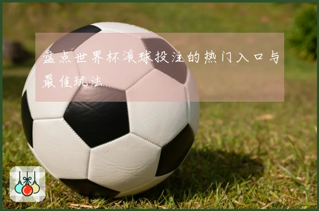 盘点世界杯滚球投注的热门入口与最佳玩法