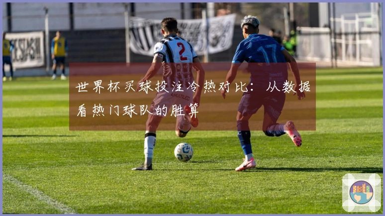 世界杯买球投注冷热对比：从数据看热门球队的胜算
