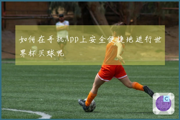 如何在手机App上安全便捷地进行世界杯买球呢