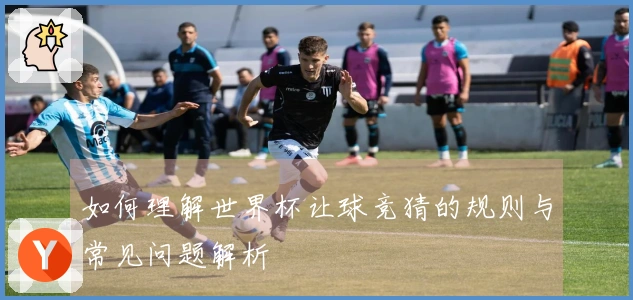 如何理解世界杯让球竞猜的规则与常见问题解析