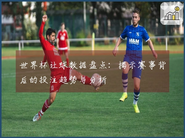 世界杯让球数据盘点：揭示赛事背后的投注趋势与分析