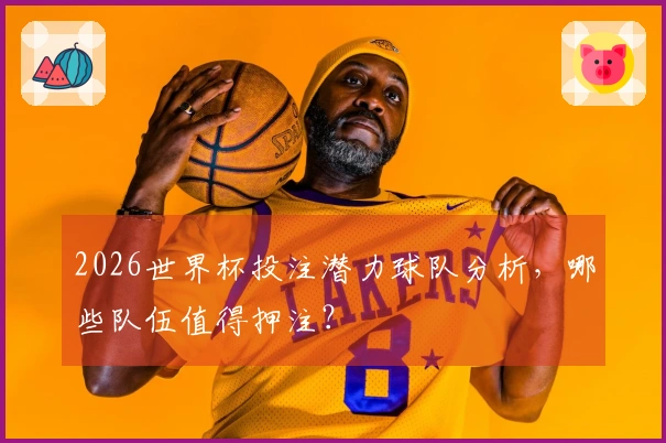 2026世界杯投注潜力球队分析，哪些队伍值得押注？