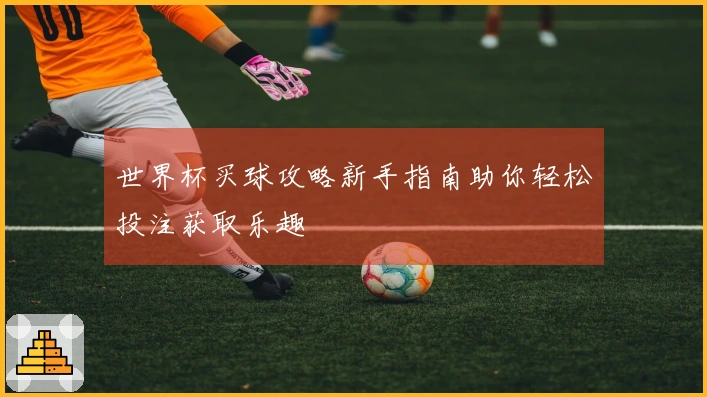 世界杯买球攻略新手指南助你轻松投注获取乐趣