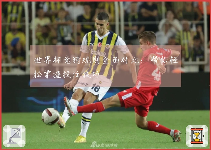 世界杯竞猜规则全面对比，帮你轻松掌握投注技巧