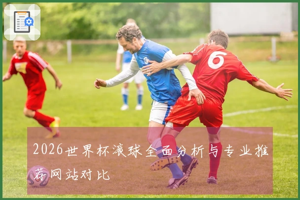 2026世界杯滚球全面分析与专业推荐网站对比
