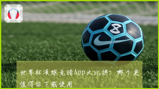 世界杯滚球竞猜App大比拼：哪个更值得你下载使用